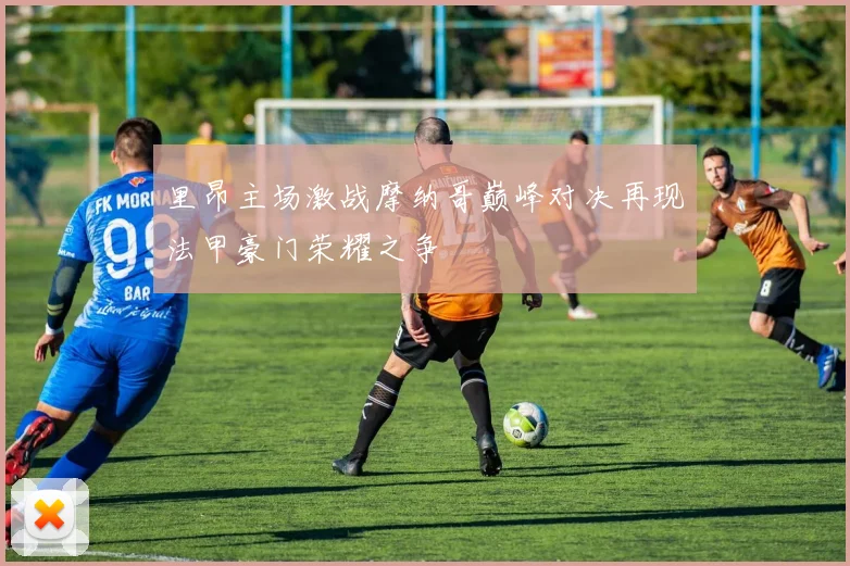 里昂主场激战摩纳哥巅峰对决再现法甲豪门荣耀之争