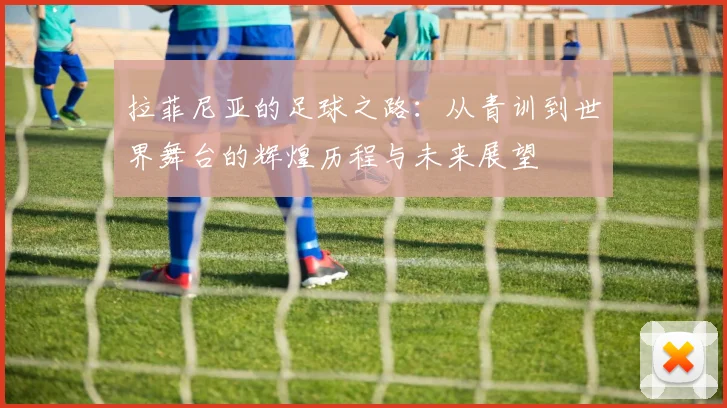 拉菲尼亚的足球之路：从青训到世界舞台的辉煌历程与未来展望