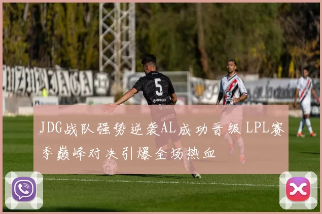 JDG战队强势逆袭AL成功晋级 LPL赛季巅峰对决引爆全场热血
