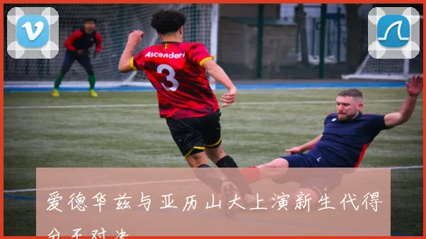 爱德华兹与亚历山大上演新生代得分王对决
