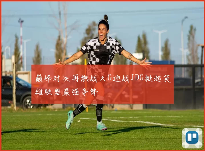 巅峰对决再燃战火G迎战JDG掀起英雄联盟最强争锋