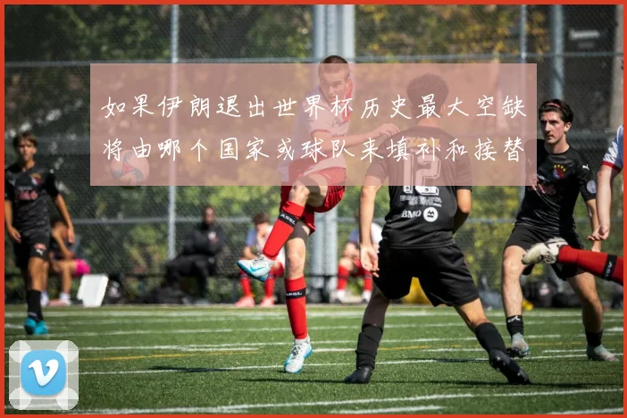 如果伊朗退出世界杯历史最大空缺将由哪个国家或球队来填补和接替