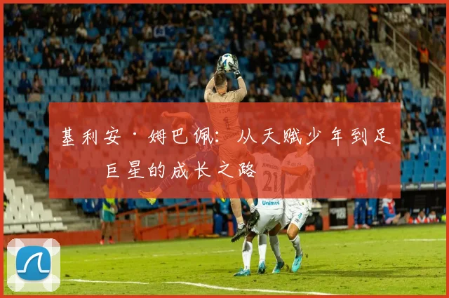 基利安·姆巴佩：从天赋少年到足球巨星的成长之路