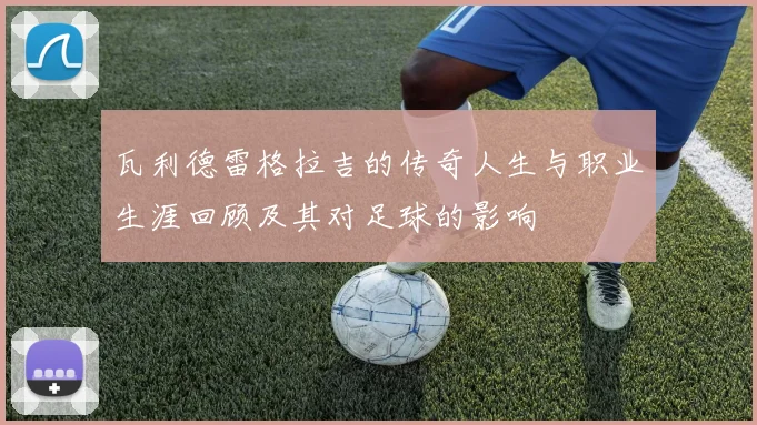 瓦利德雷格拉吉的传奇人生与职业生涯回顾及其对足球的影响