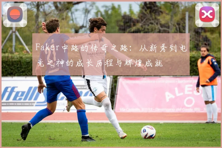 Faker中路的传奇之路：从新秀到电竞之神的成长历程与辉煌成就