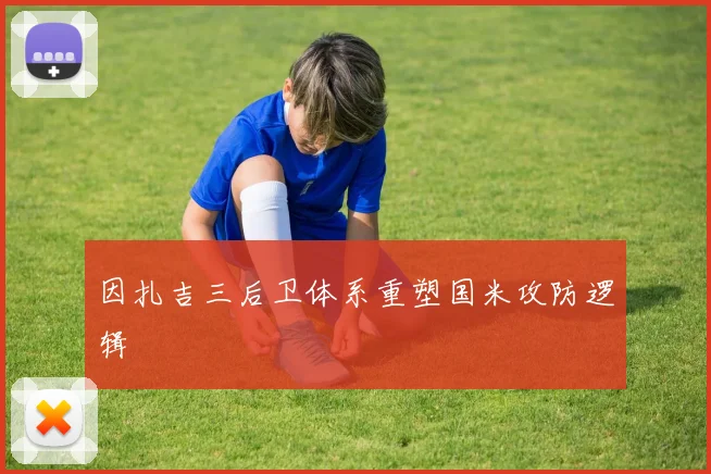 因扎吉三后卫体系重塑国米攻防逻辑