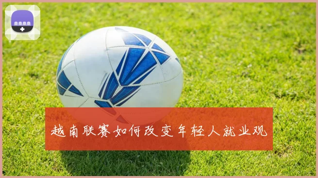 越南联赛如何改变年轻人就业观