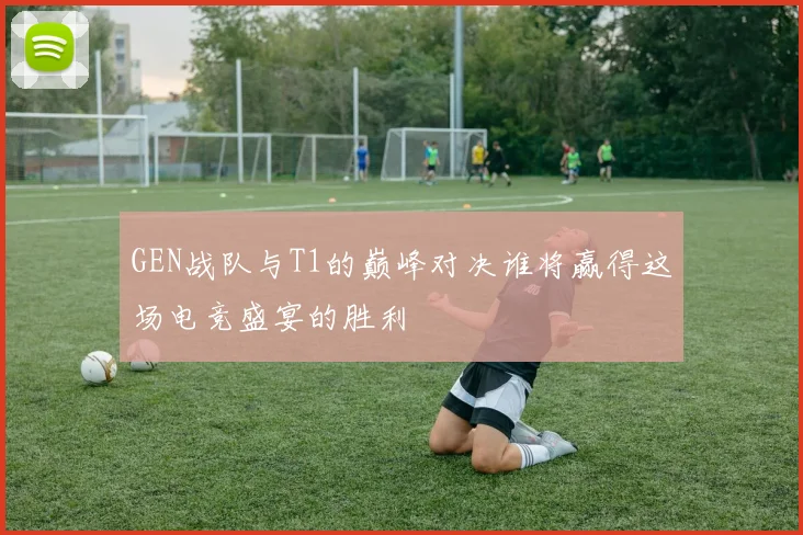 GEN战队与T1的巅峰对决谁将赢得这场电竞盛宴的胜利