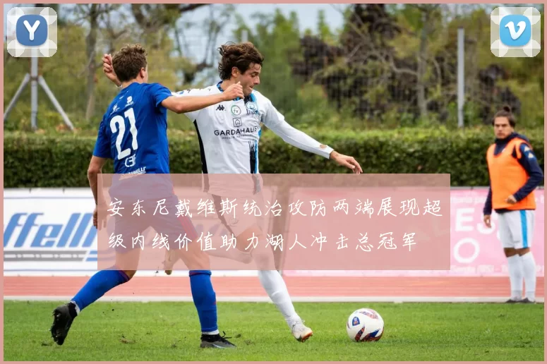 安东尼戴维斯统治攻防两端展现超级内线价值助力湖人冲击总冠军