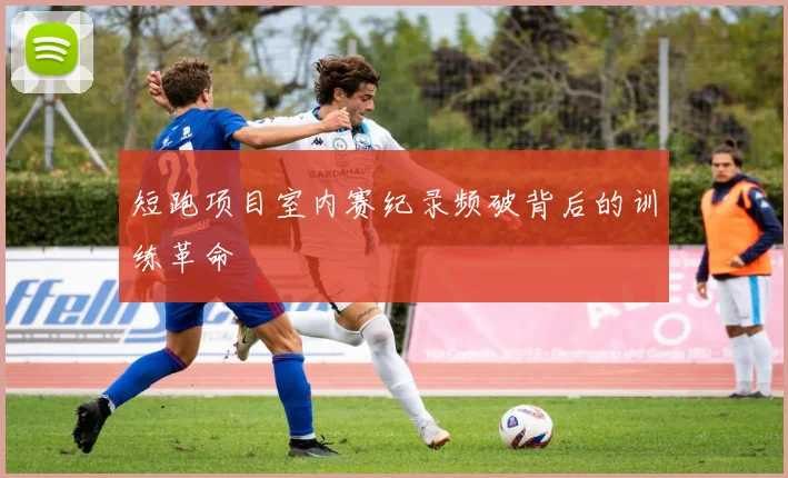 短跑项目室内赛纪录频破背后的训练革命