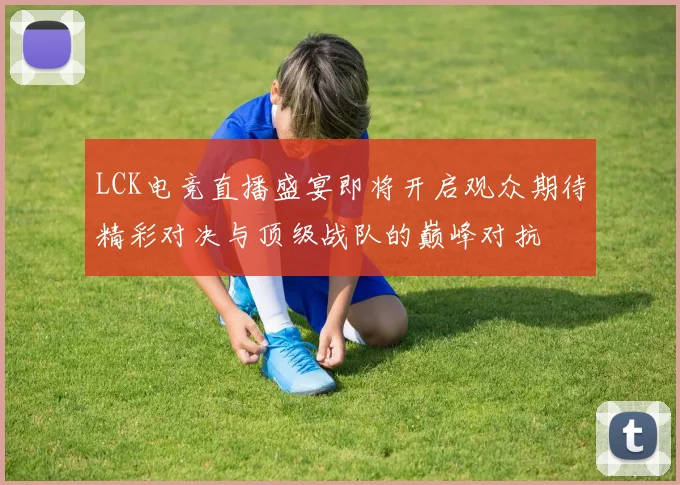 LCK电竞直播盛宴即将开启观众期待精彩对决与顶级战队的巅峰对抗