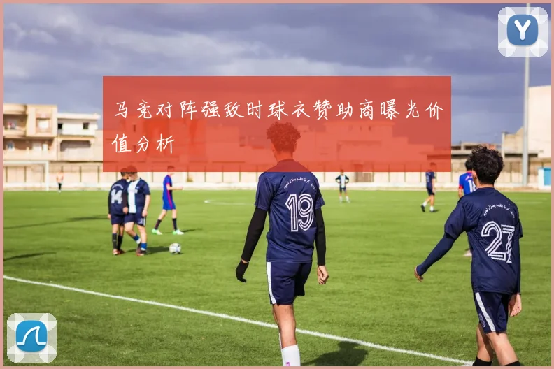 马竞对阵强敌时球衣赞助商曝光价值分析