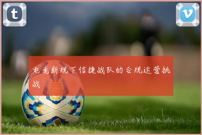 电竞新规下信捷战队的合规运营挑战