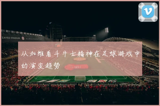 从加维看斗牛士精神在足球游戏中的演变趋势