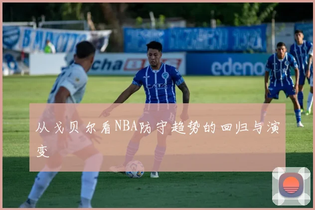 从戈贝尔看NBA防守趋势的回归与演变