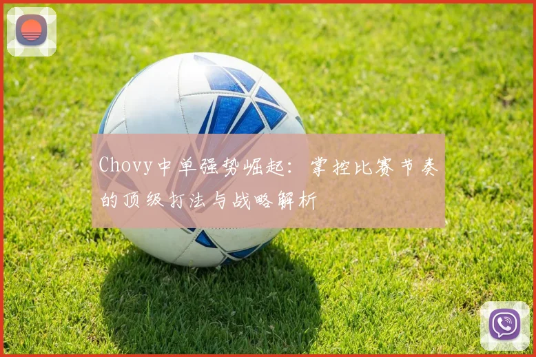 Chovy中单强势崛起：掌控比赛节奏的顶级打法与战略解析