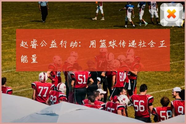 赵睿公益行动：用篮球传递社会正能量
