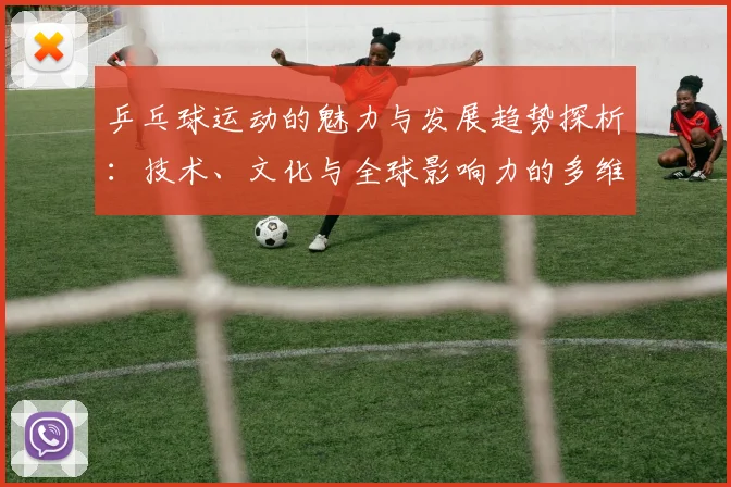 乒乓球运动的魅力与发展趋势探析：技术、文化与全球影响力的多维度解读