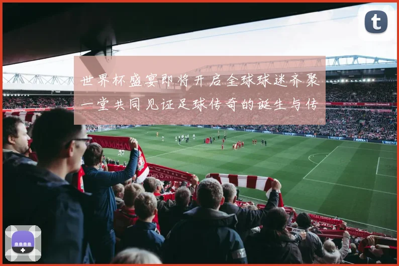 世界杯盛宴即将开启全球球迷齐聚一堂共同见证足球传奇的诞生与传承