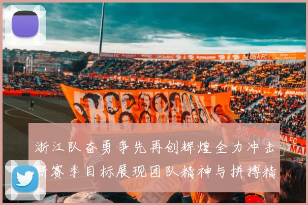 浙江队奋勇争先再创辉煌全力冲击新赛季目标展现团队精神与拼搏精神